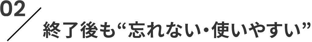 02 終了後も“忘れない・使いやすい”
